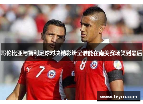 哥伦比亚与智利足球对决精彩纷呈谁能在南美赛场笑到最后
