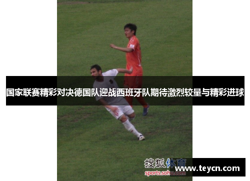 国家联赛精彩对决德国队迎战西班牙队期待激烈较量与精彩进球