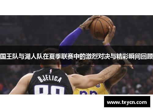国王队与湖人队在夏季联赛中的激烈对决与精彩瞬间回顾