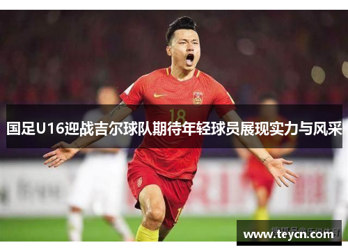 国足U16迎战吉尔球队期待年轻球员展现实力与风采