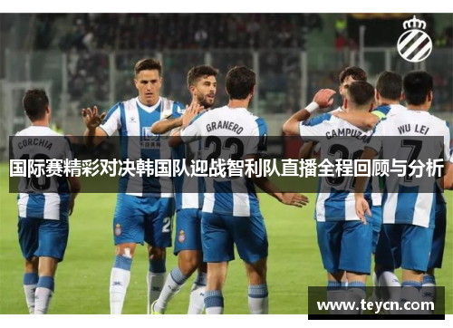 国际赛精彩对决韩国队迎战智利队直播全程回顾与分析