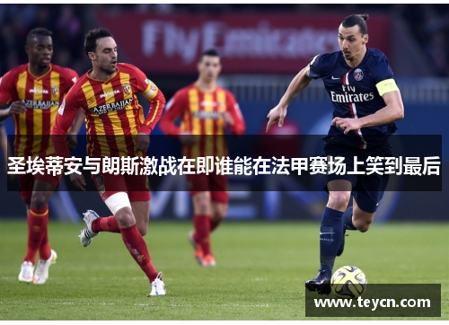 圣埃蒂安与朗斯激战在即谁能在法甲赛场上笑到最后