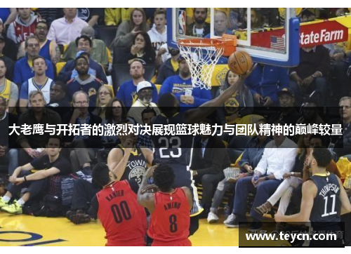 大老鹰与开拓者的激烈对决展现篮球魅力与团队精神的巅峰较量