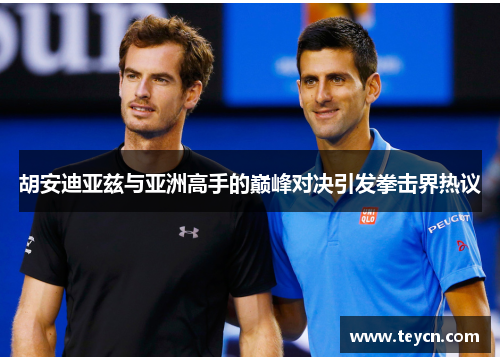 胡安迪亚兹与亚洲高手的巅峰对决引发拳击界热议