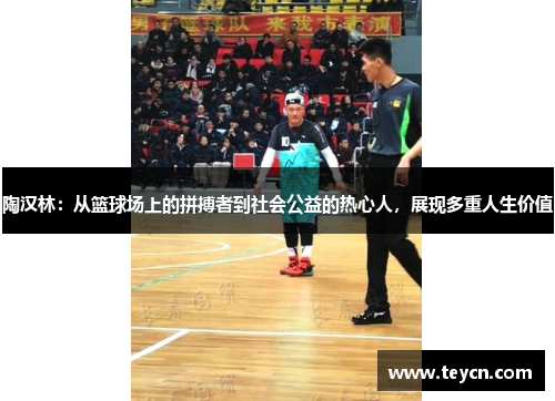 陶汉林：从篮球场上的拼搏者到社会公益的热心人，展现多重人生价值