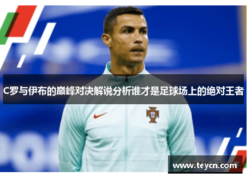 C罗与伊布的巅峰对决解说分析谁才是足球场上的绝对王者