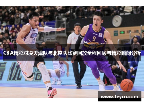 CBA精彩对决天津队与北控队比赛回放全程回顾与精彩瞬间分析