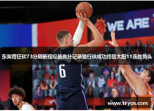 东契奇狂砍73分刷新现役最高分记录独行侠成功终结太阳11连胜势头