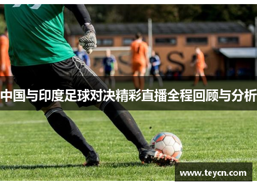 中国与印度足球对决精彩直播全程回顾与分析